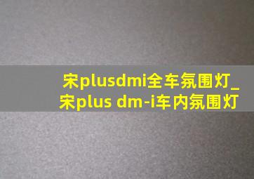 宋plusdmi全车氛围灯_宋plus dm-i车内氛围灯